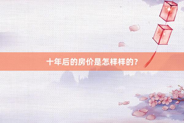 十年后的房价是怎样样的？