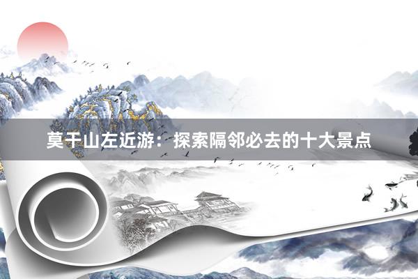莫干山左近游：探索隔邻必去的十大景点