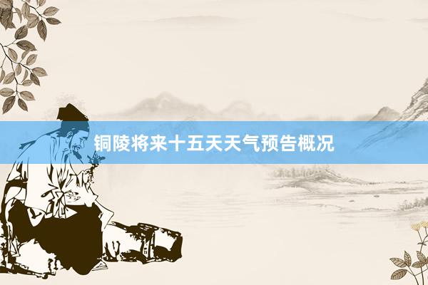 铜陵将来十五天天气预告概况