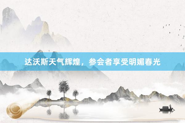 达沃斯天气辉煌，参会者享受明媚春光