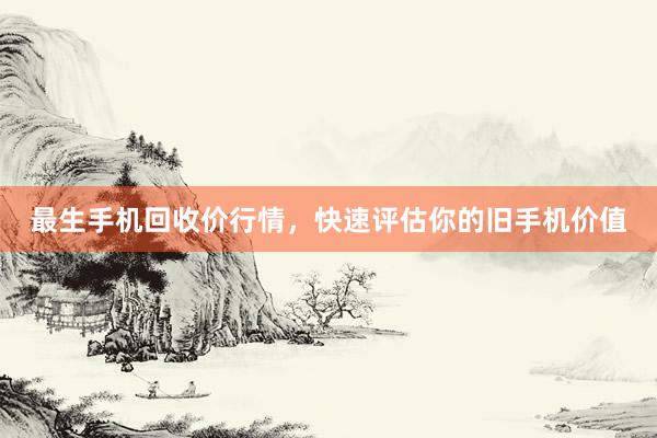 最生手机回收价行情，快速评估你的旧手机价值