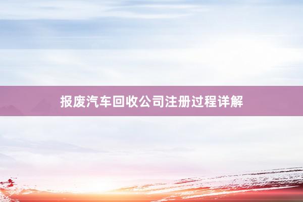 报废汽车回收公司注册过程详解