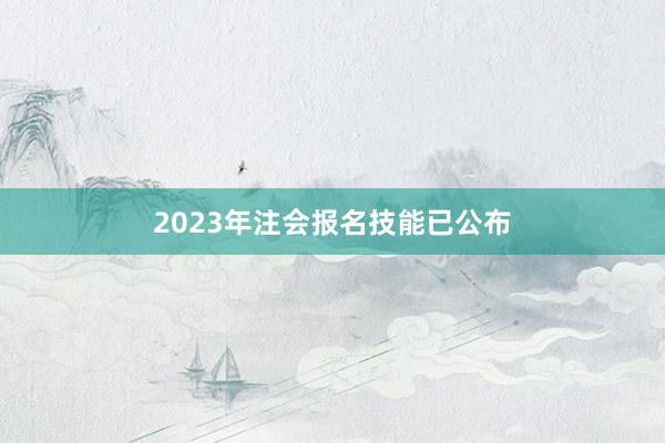 2023年注会报名技能已公布
