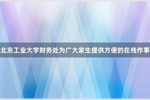 北京工业大学财务处为广大家生提供方便的在线作事