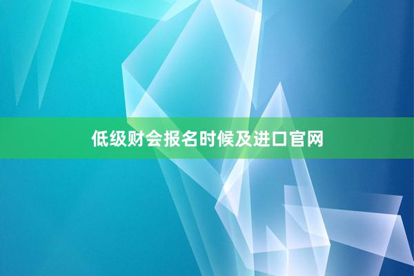 低级财会报名时候及进口官网