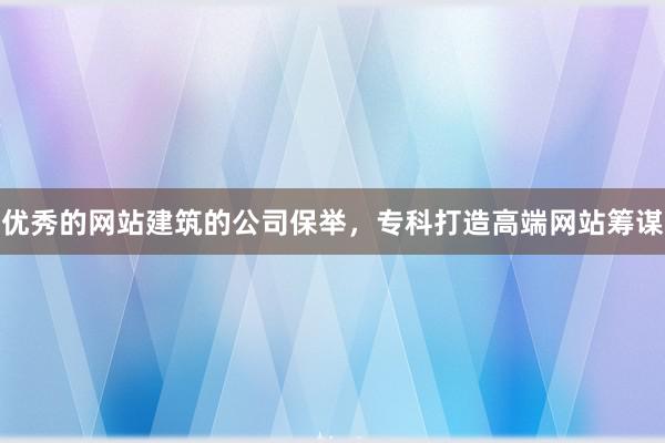 优秀的网站建筑的公司保举，专科打造高端网站筹谋