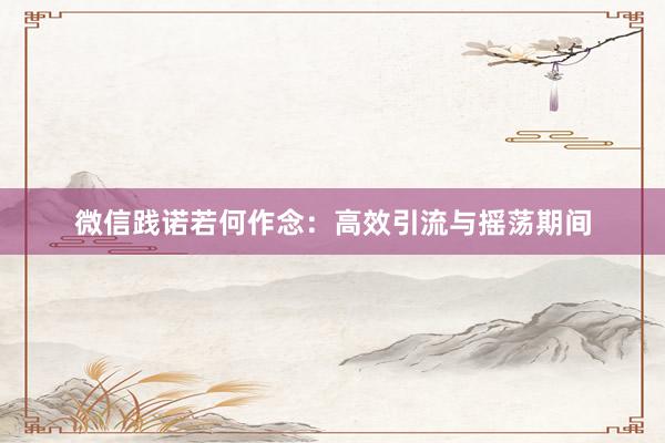 微信践诺若何作念：高效引流与摇荡期间