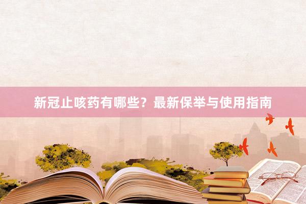 新冠止咳药有哪些？最新保举与使用指南