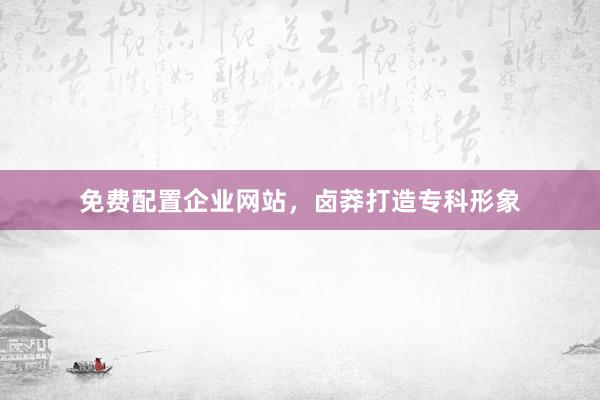 免费配置企业网站，卤莽打造专科形象