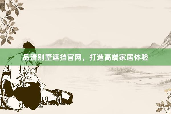 品清别墅遮挡官网，打造高端家居体验
