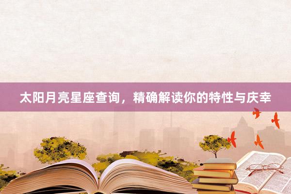 太阳月亮星座查询，精确解读你的特性与庆幸