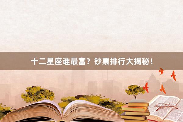 十二星座谁最富？钞票排行大揭秘！