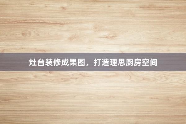 灶台装修成果图，打造理思厨房空间