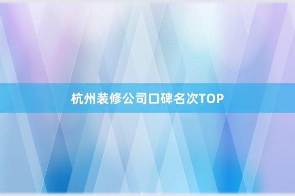 杭州装修公司口碑名次TOP